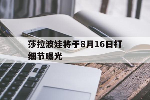 莎拉波娃将于8月16日打细节曝光(莎拉波娃最新近照曝光)|PG电子